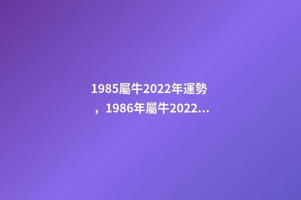 1985屬牛2022年運勢，1986年屬牛2022 年運勢 85年的牛2022年的運勢，1985屬牛2022年每月運程-第1張-觀點-玄機派